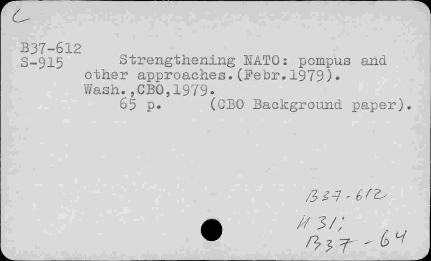 ﻿B37-612
S-915 Strengthening NATO: pompus and other approaches.(Febr.1979)• Wash.,CBO,1979.
65 p. (CBO Background paper).